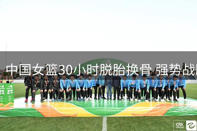 中国女篮30小时脱胎换骨 强势战胜意大利挺进附加赛